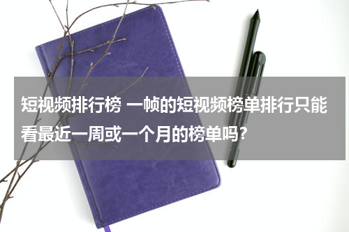 短视频排行榜 一帧的短视频榜单排行只能看最近一周或一个月的榜单吗？