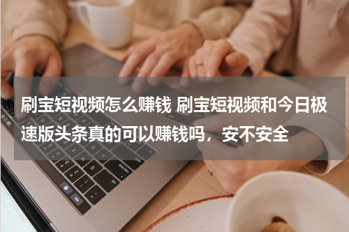 刷宝短视频怎么赚钱 刷宝短视频和今日极速版头条真的可以赚钱吗，安不安全