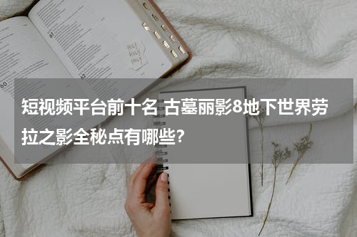 短视频平台前十名 古墓丽影8地下世界劳拉之影全秘点有哪些？
