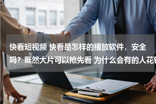 快看短视频 快看是怎样的播放软件，安全吗？既然大片可以抢先看 为什么会有的人花钱买会员呢