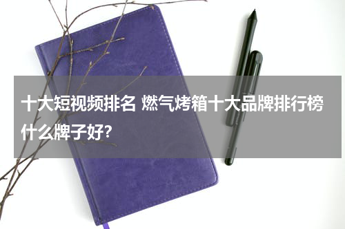 十大短视频排名 燃气烤箱十大品牌排行榜什么牌子好？
