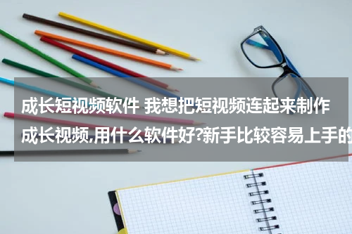 成长短视频软件 我想把短视频连起来制作成长视频,用什么软件好?新手比较容易上手的