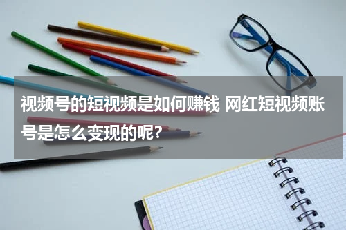 视频号的短视频是如何赚钱 网红短视频账号是怎么变现的呢？