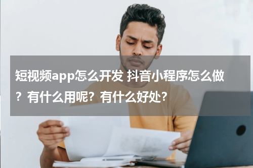 短视频app怎么开发 抖音小程序怎么做？有什么用呢？有什么好处？