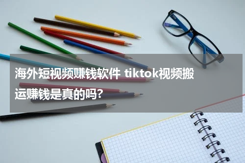海外短视频赚钱软件 tiktok视频搬运赚钱是真的吗?