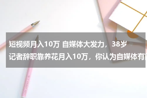 短视频月入10万 自媒体大发力，38岁记者辞职靠养花月入10万，你认为自媒体有前景吗？