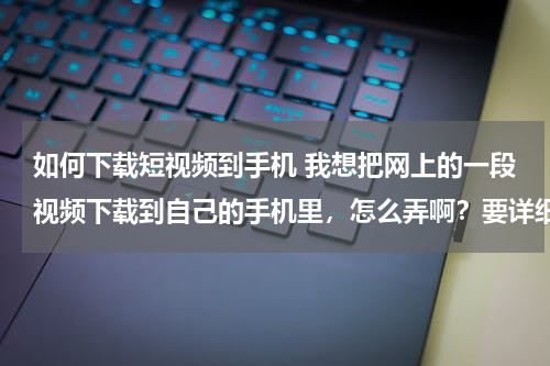 如何下载短视频到手机 我想把网上的一段视频下载到自己的手机里，怎么弄啊？要详细的过程