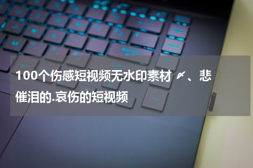 100个伤感短视频无水印素材 〆、悲 催泪的.哀伤的短视频