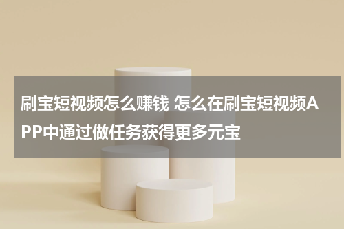 刷宝短视频怎么赚钱 怎么在刷宝短视频APP中通过做任务获得更多元宝