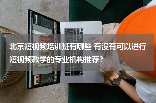 北京短视频培训班有哪些 有没有可以进行短视频教学的专业机构推荐？