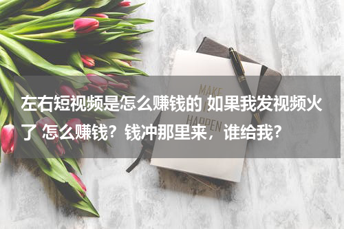左右短视频是怎么赚钱的 如果我发视频火了 怎么赚钱？钱冲那里来，谁给我？