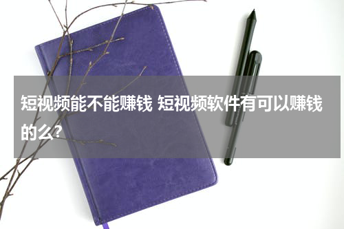 短视频能不能赚钱 短视频软件有可以赚钱的么？