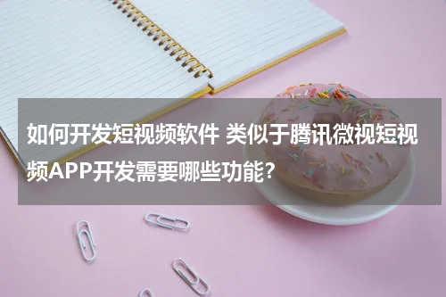 如何开发短视频软件 类似于腾讯微视短视频APP开发需要哪些功能？