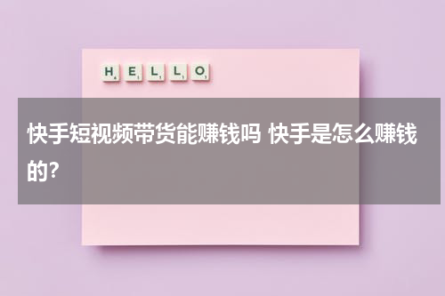 快手短视频带货能赚钱吗 快手是怎么赚钱的？