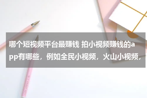哪个短视频平台最赚钱 拍小视频赚钱的app有哪些，例如全民小视频，火山小视频，刷宝短视频，西瓜视频