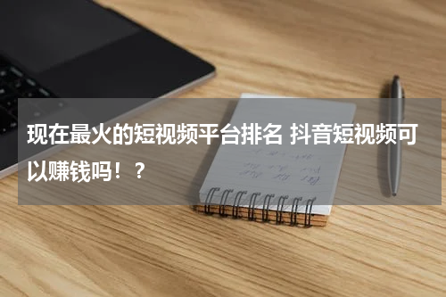现在最火的短视频平台排名 抖音短视频可以赚钱吗！？