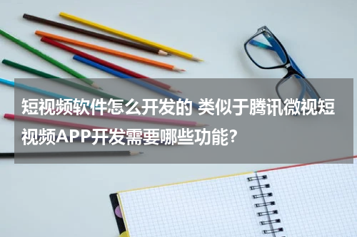 短视频软件怎么开发的 类似于腾讯微视短视频APP开发需要哪些功能？