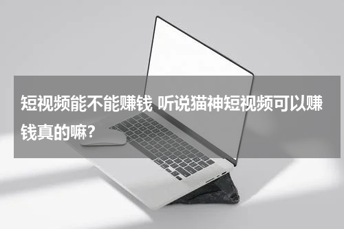短视频能不能赚钱 听说猫神短视频可以赚钱真的嘛？
