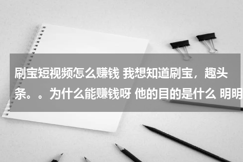 刷宝短视频怎么赚钱 我想知道刷宝，趣头条。。为什么能赚钱呀 他的目的是什么 明明知道用钱维系的不会长久 内容也不好