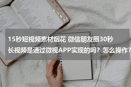 15秒短视频素材烟花 微信朋友圈30秒长视频是通过微视APP实现的吗？怎么操作？