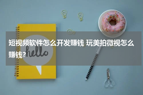 短视频软件怎么开发赚钱 玩美拍微视怎么赚钱？