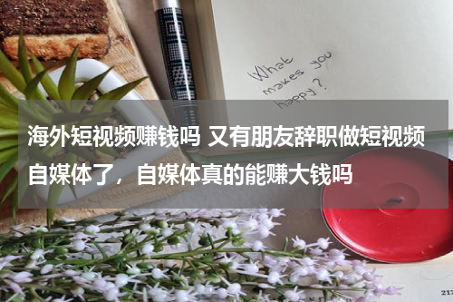 海外短视频赚钱吗 又有朋友辞职做短视频自媒体了，自媒体真的能赚大钱吗