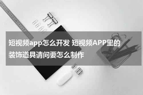 短视频app怎么开发 短视频APP里的装饰道具请问要怎么制作