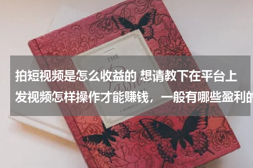 拍短视频是怎么收益的 想请教下在平台上发视频怎样操作才能赚钱，一般有哪些盈利的途径