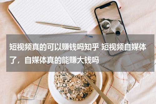 短视频真的可以赚钱吗知乎 短视频自媒体了，自媒体真的能赚大钱吗