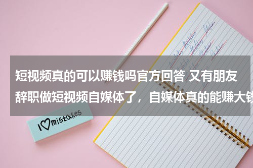 短视频真的可以赚钱吗官方回答 又有朋友辞职做短视频自媒体了，自媒体真的能赚大钱吗