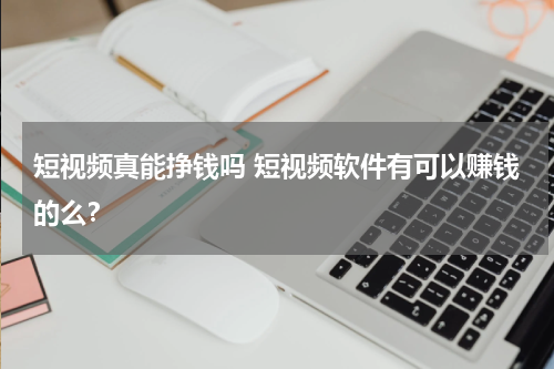 短视频真能挣钱吗 短视频软件有可以赚钱的么？