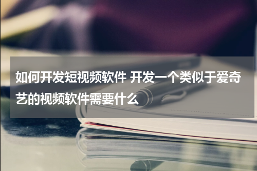 如何开发短视频软件 开发一个类似于爱奇艺的视频软件需要什么