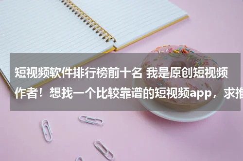 短视频软件排行榜前十名 我是原创短视频作者！想找一个比较靠谱的短视频app，求推荐啊！