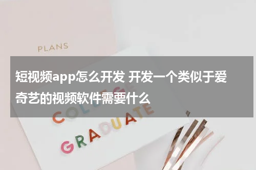 短视频app怎么开发 开发一个类似于爱奇艺的视频软件需要什么