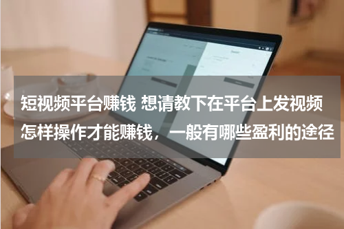 短视频平台赚钱 想请教下在平台上发视频怎样操作才能赚钱，一般有哪些盈利的途径