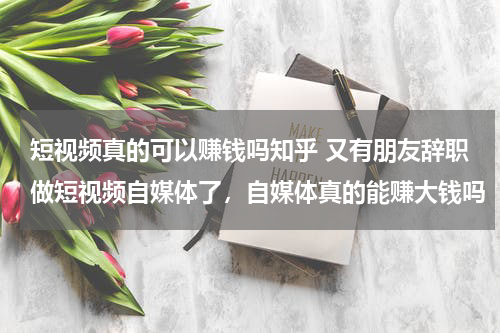 短视频真的可以赚钱吗知乎 又有朋友辞职做短视频自媒体了，自媒体真的能赚大钱吗