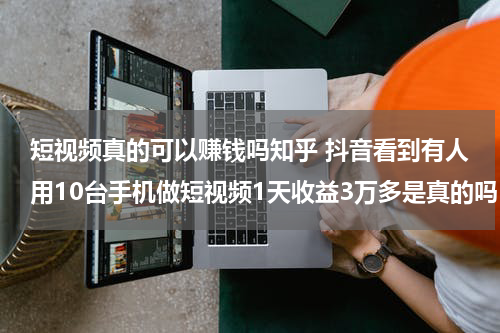 短视频真的可以赚钱吗知乎 抖音看到有人用10台手机做短视频1天收益3万多是真的吗？