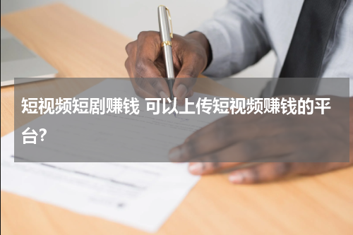 短视频短剧赚钱 可以上传短视频赚钱的平台？