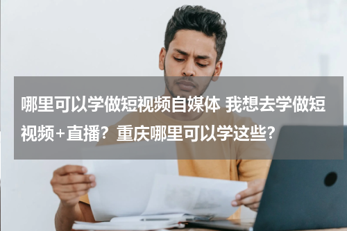 哪里可以学做短视频自媒体 我想去学做短视频+直播？重庆哪里可以学这些？