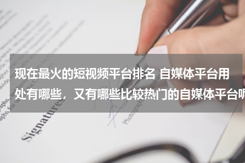 现在最火的短视频平台排名 自媒体平台用处有哪些，又有哪些比较热门的自媒体平台呢？