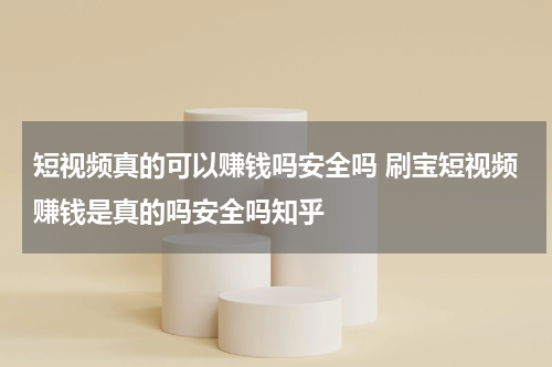 短视频真的可以赚钱吗安全吗 刷宝短视频赚钱是真的吗安全吗知乎