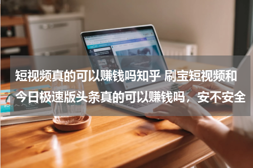 短视频真的可以赚钱吗知乎 刷宝短视频和今日极速版头条真的可以赚钱吗，安不安全