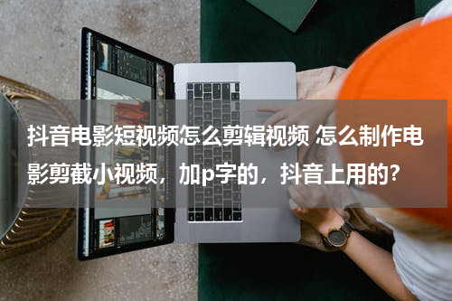 抖音电影短视频怎么剪辑视频 怎么制作电影剪截小视频，加p字的，抖音上用的？