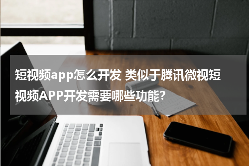 短视频app怎么开发 类似于腾讯微视短视频APP开发需要哪些功能？