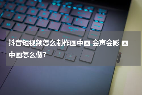 抖音短视频怎么制作画中画 会声会影 画中画怎么做？