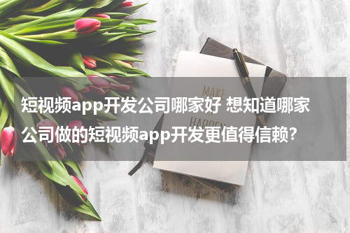短视频app开发公司哪家好 想知道哪家公司做的短视频app开发更值得信赖？