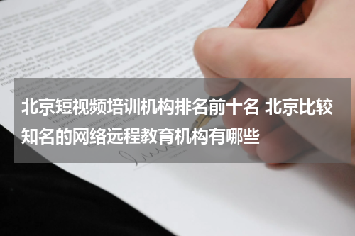 北京短视频培训机构排名前十名 北京比较知名的网络远程教育机构有哪些