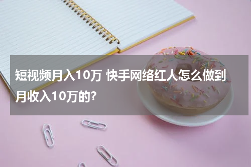 短视频月入10万 快手网络红人怎么做到月收入10万的？