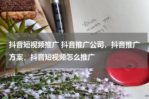 抖音短视频推广 抖音推广公司，抖音推广方案，抖音短视频怎么推广