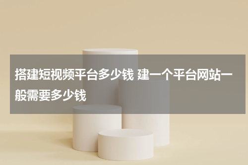 搭建短视频平台多少钱 建一个平台网站一般需要多少钱
